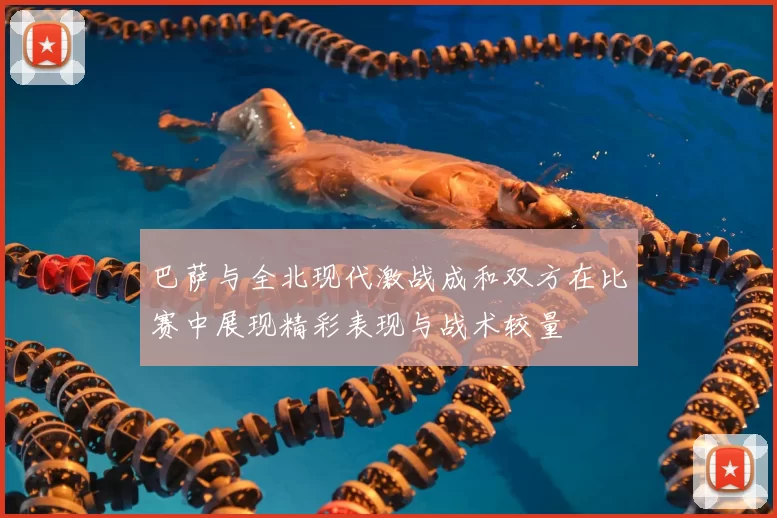 巴萨与全北现代激战成和双方在比赛中展现精彩表现与战术较量