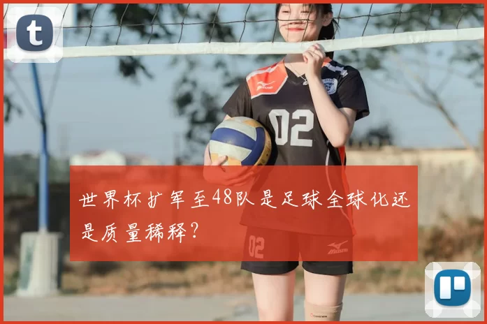 世界杯扩军至48队是足球全球化还是质量稀释?