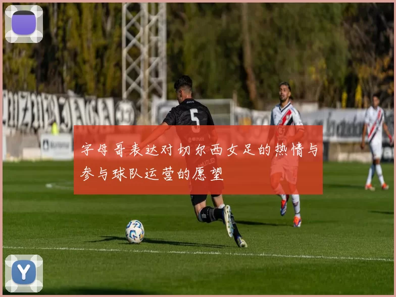字母哥表达对切尔西女足的热情与参与球队运营的愿望