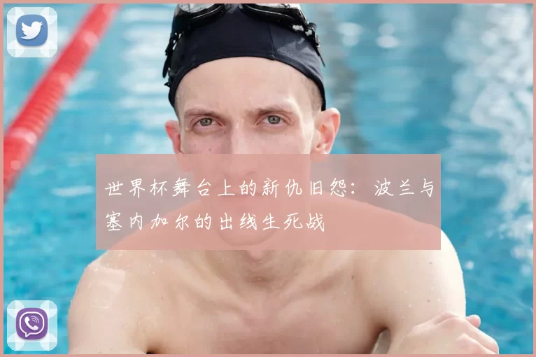 世界杯舞台上的新仇旧怨:波兰与塞内加尔的出线生死战