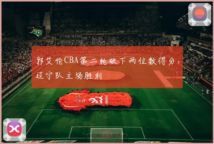 郭艾伦CBA第二轮砍下两位数得分，辽宁队主场胜利