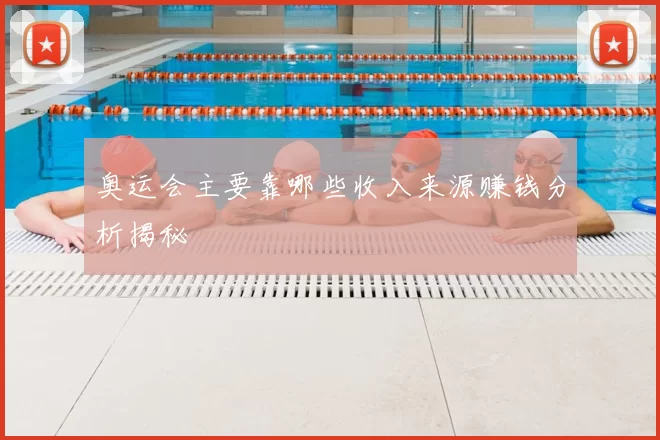 奥运会主要靠哪些收入来源赚钱分析揭秘