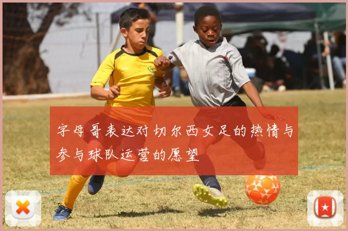 字母哥表达对切尔西女足的热情与参与球队运营的愿望