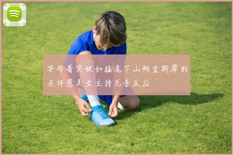 字母哥突破如猛虎下山帕金斯犀利点评惹美女主持无奈反应