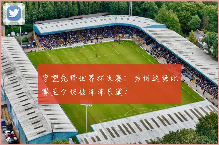 守望先锋世界杯决赛:为何这场比赛至今仍被津津乐道?