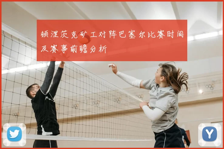 顿涅茨克矿工对阵巴塞尔比赛时间及赛事前瞻分析