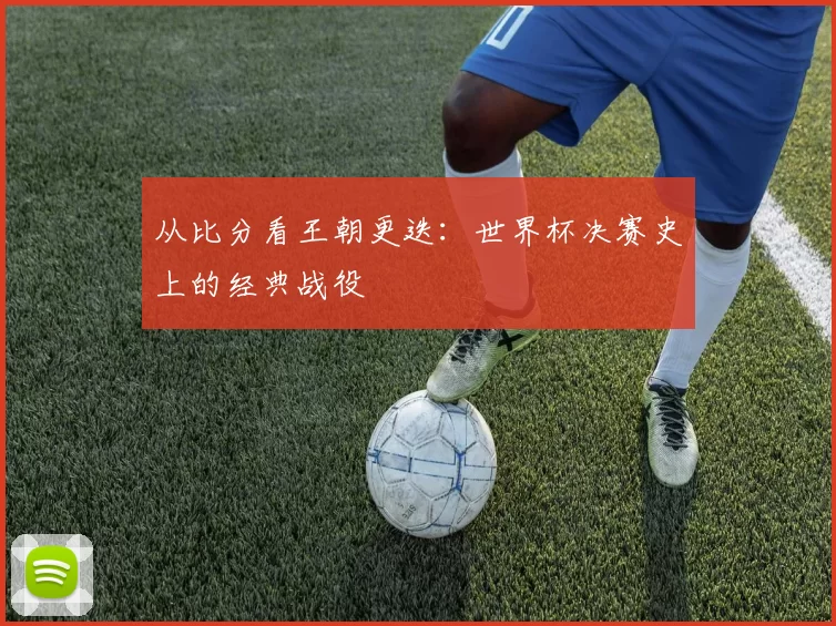 从比分看王朝更迭：世界杯决赛史上的经典战役