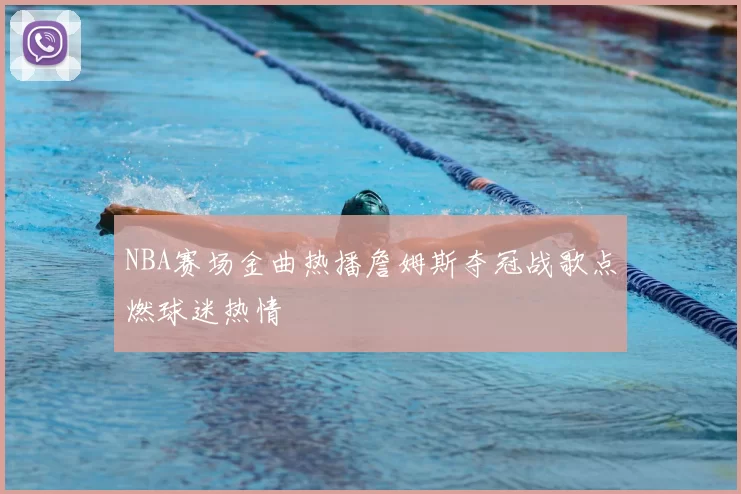 NBA赛场金曲热播詹姆斯夺冠战歌点燃球迷热情