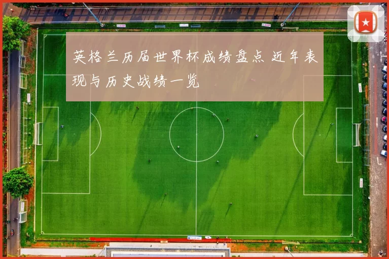 英格兰历届世界杯成绩盘点 近年表现与历史战绩一览