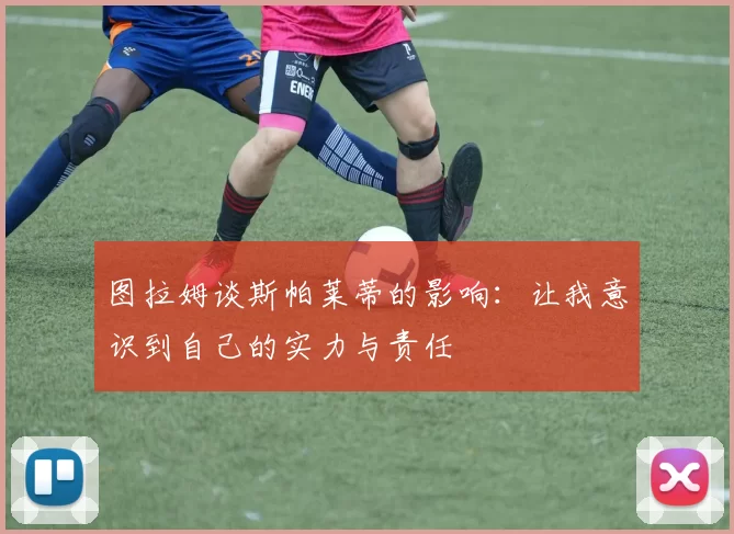 图拉姆谈斯帕莱蒂的影响:让我意识到自己的实力与责任