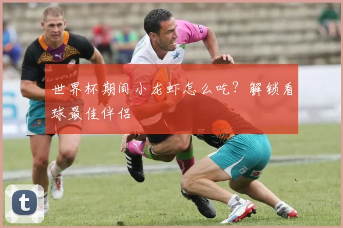 世界杯期间小龙虾怎么吃?解锁看球最佳伴侣