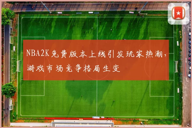 NBA2K免费版本上线引发玩家热潮,游戏市场竞争格局生变
