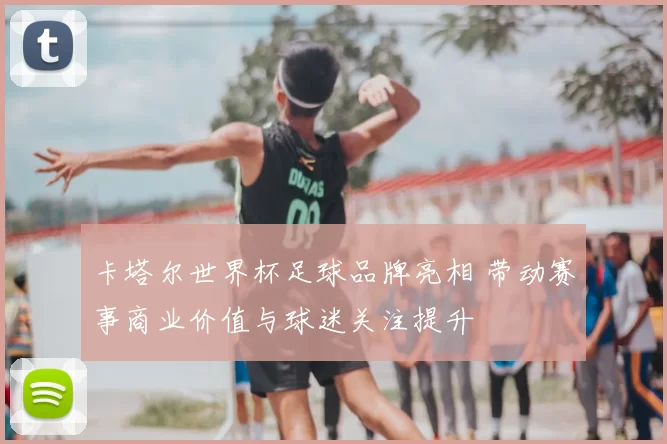 卡塔尔世界杯足球品牌亮相 带动赛事商业价值与球迷关注提升