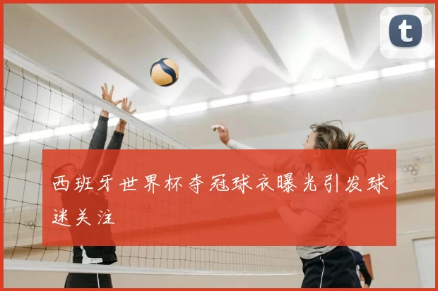 西班牙世界杯夺冠球衣曝光引发球迷关注