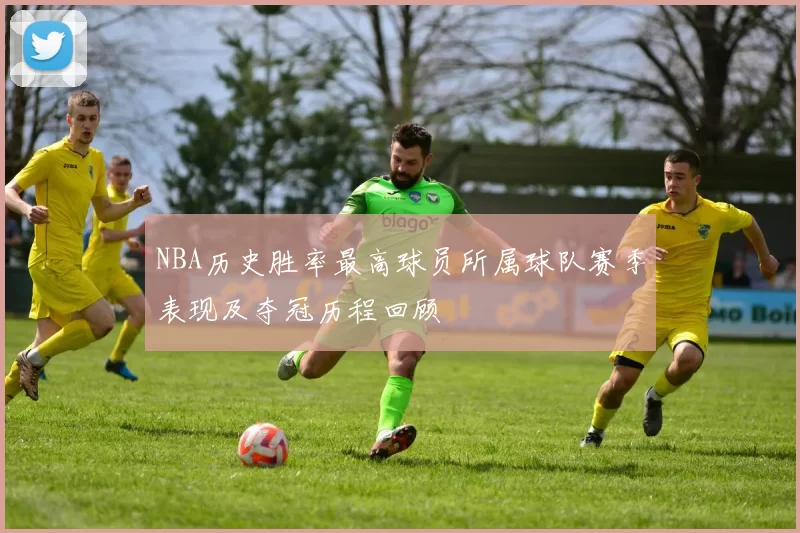 NBA历史胜率最高球员所属球队赛季表现及夺冠历程回顾