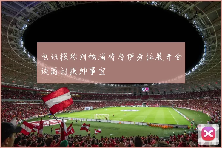 电讯报称利物浦将与伊劳拉展开会谈商讨换帅事宜