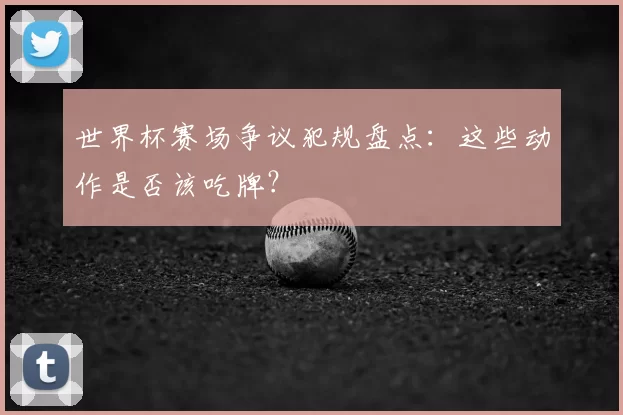 世界杯赛场争议犯规盘点:这些动作是否该吃牌?
