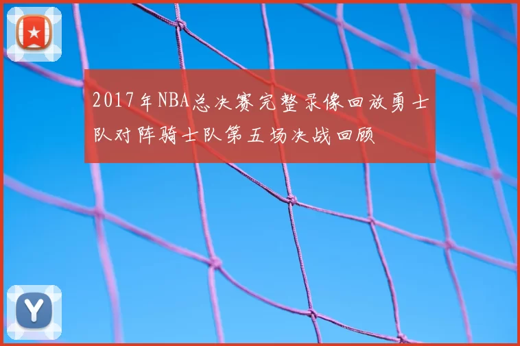 2017年NBA总决赛完整录像回放勇士队对阵骑士队第五场决战回顾