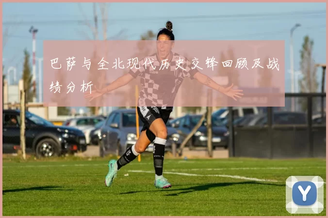 巴萨与全北现代历史交锋回顾及战绩分析