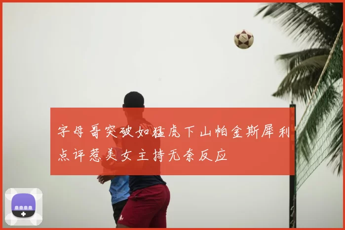 字母哥突破如猛虎下山帕金斯犀利点评惹美女主持无奈反应
