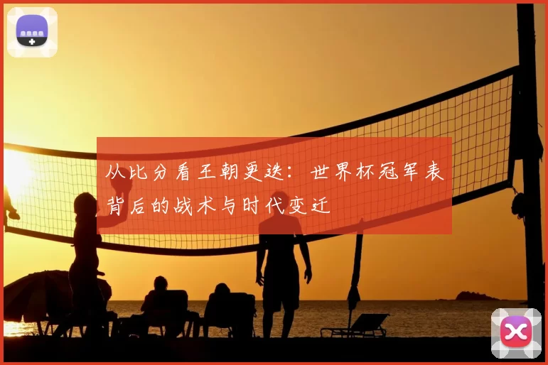 从比分看王朝更迭：世界杯冠军表背后的战术与时代变迁