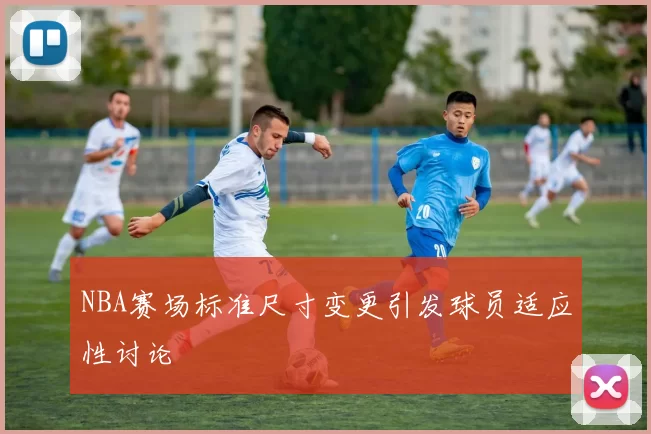 NBA赛场标准尺寸变更引发球员适应性讨论