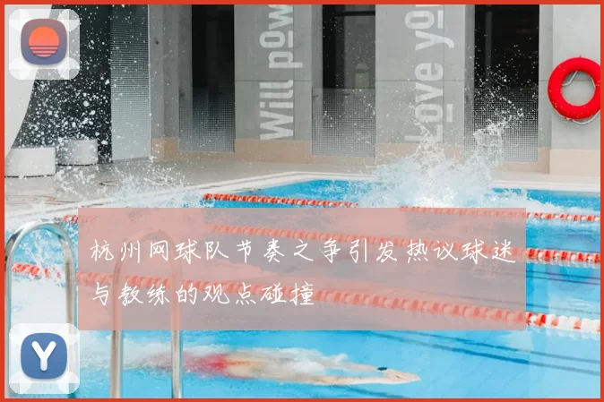 杭州网球队节奏之争引发热议球迷与教练的观点碰撞