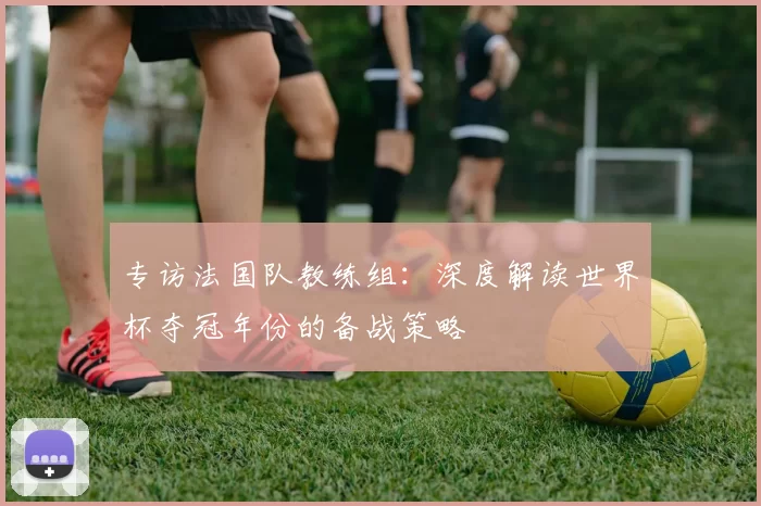 专访法国队教练组：深度解读世界杯夺冠年份的备战策略