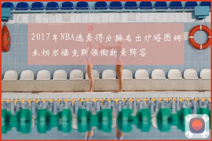 2017年NBA选秀得分排名出炉塔图姆米切尔福克斯领衔新秀阵容