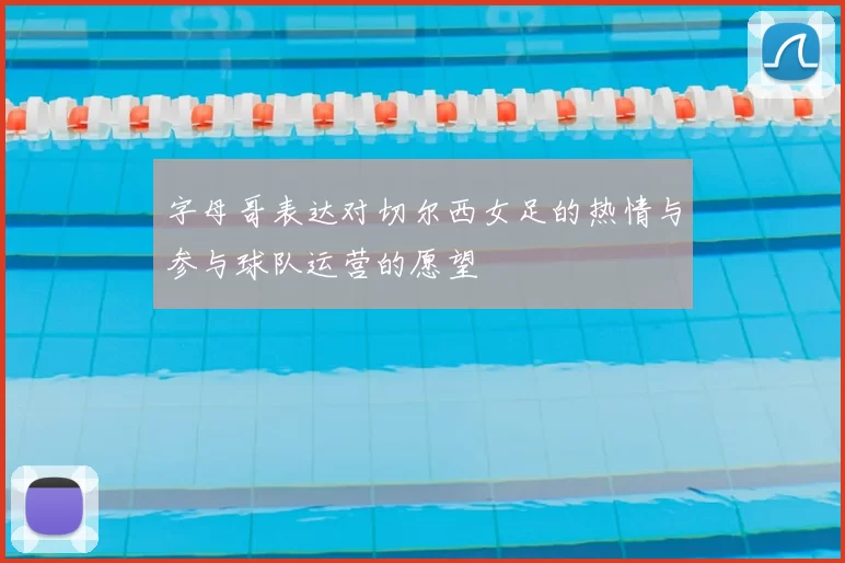 字母哥表达对切尔西女足的热情与参与球队运营的愿望