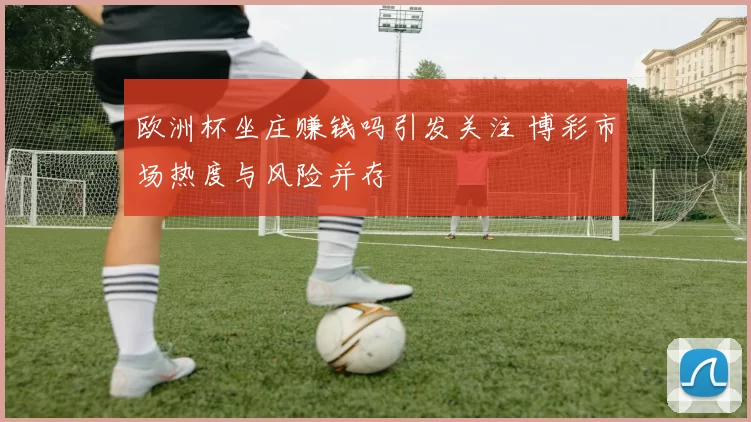 欧洲杯坐庄赚钱吗引发关注 博彩市场热度与风险并存