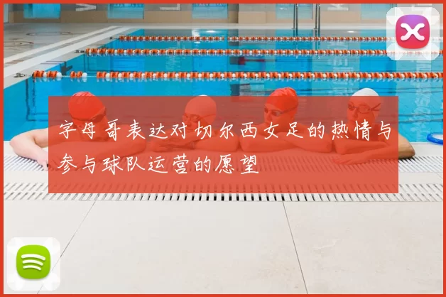 字母哥表达对切尔西女足的热情与参与球队运营的愿望
