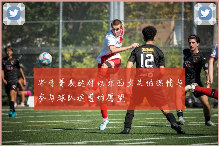 字母哥表达对切尔西女足的热情与参与球队运营的愿望