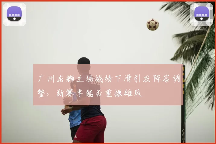 广州龙狮主场战绩下滑引发阵容调整，新赛季能否重振雄风