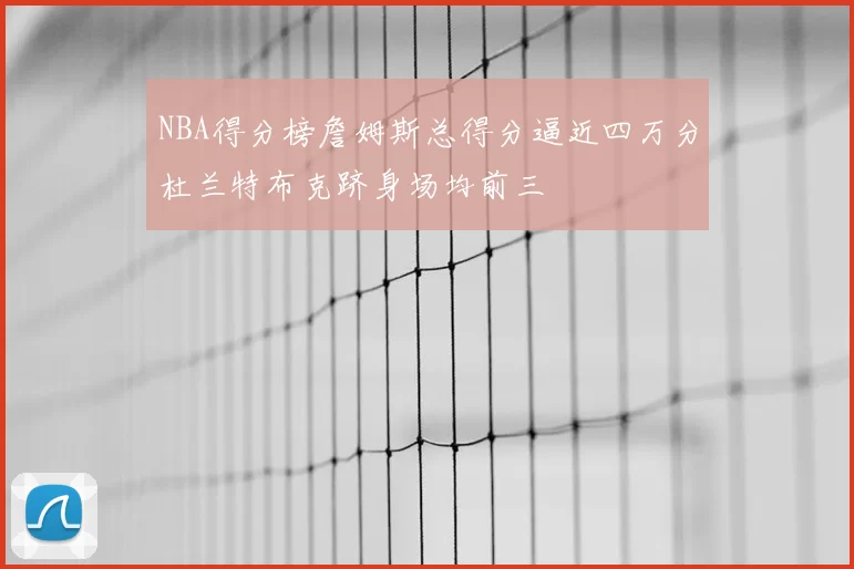 NBA得分榜詹姆斯总得分逼近四万分杜兰特布克跻身场均前三