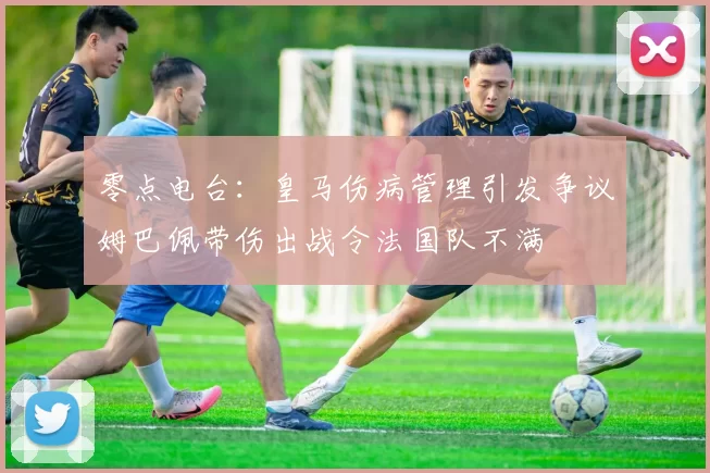 零点电台:皇马伤病管理引发争议姆巴佩带伤出战令法国队不满