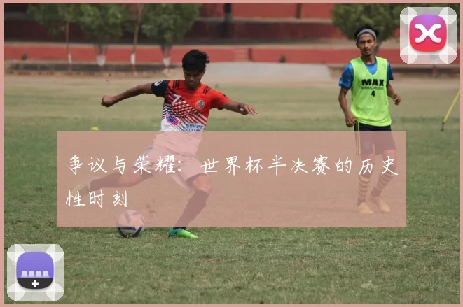 争议与荣耀：世界杯半决赛的历史性时刻