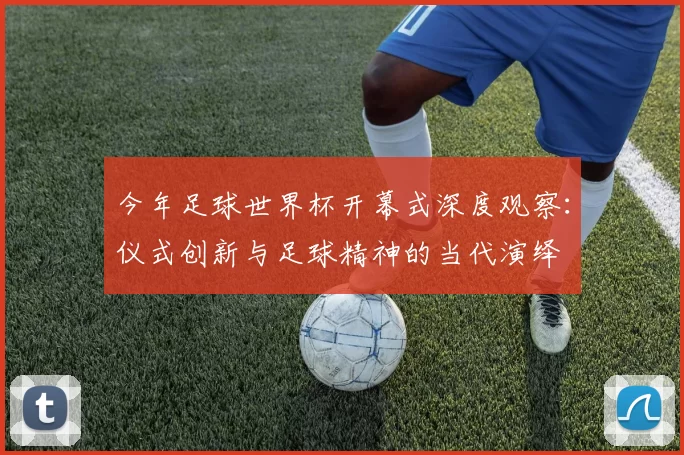 今年足球世界杯开幕式深度观察:仪式创新与足球精神的当代演绎
