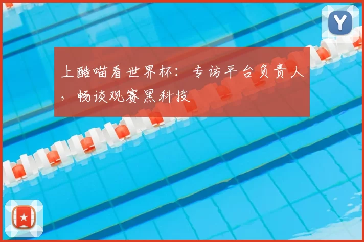 上酷喵看世界杯:专访平台负责人,畅谈观赛黑科技