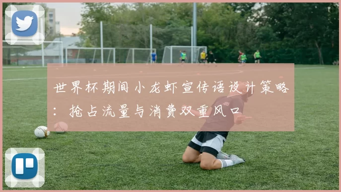 世界杯期间小龙虾宣传语设计策略:抢占流量与消费双重风口