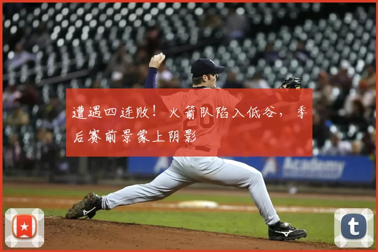 遭遇四连败!火箭队陷入低谷,季后赛前景蒙上阴影