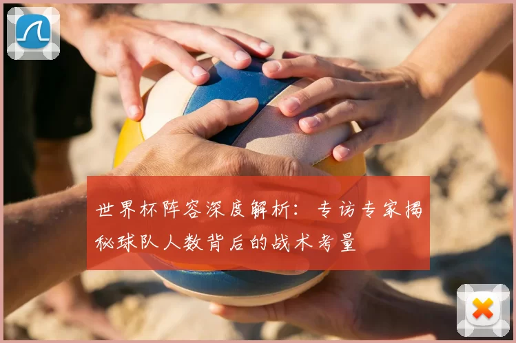 世界杯阵容深度解析:专访专家揭秘球队人数背后的战术考量