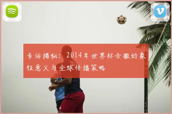 专访揭秘:2014年世界杯会徽的象征意义与全球传播策略