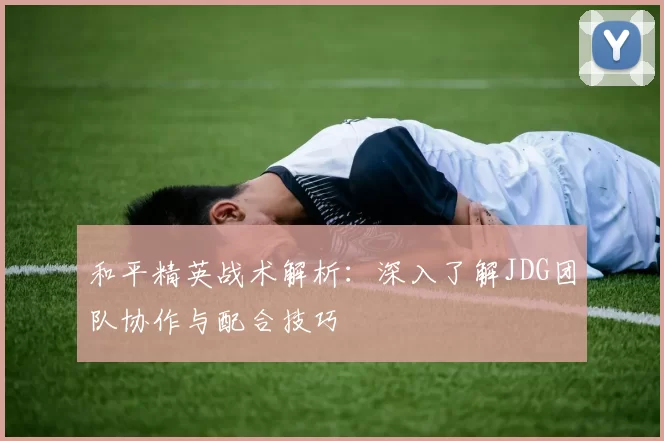 和平精英战术解析:深入了解JDG团队协作与配合技巧