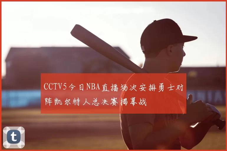 CCTV5今日NBA直播场次安排勇士对阵凯尔特人总决赛揭幕战