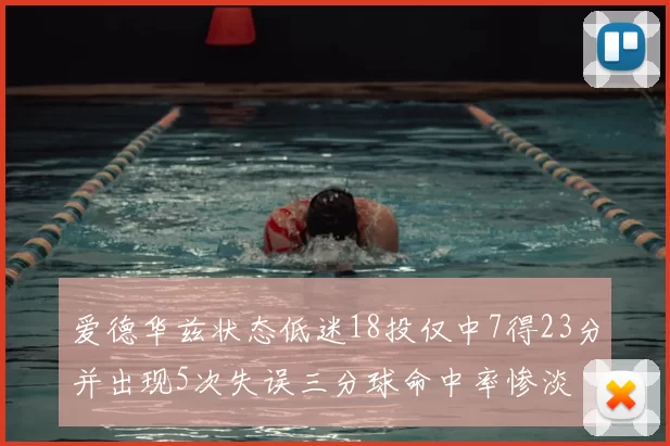 爱德华兹状态低迷18投仅中7得23分并出现5次失误三分球命中率惨淡