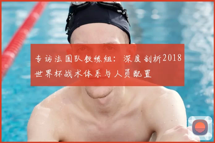 专访法国队教练组：深度剖析2018世界杯战术体系与人员配置