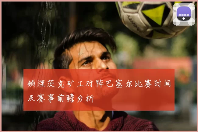 顿涅茨克矿工对阵巴塞尔比赛时间及赛事前瞻分析