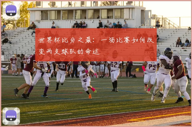 世界杯比分之最：一场比赛如何改变两支球队的命运