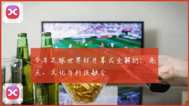 今年足球世界杯开幕式全解析：亮点、文化与科技融合